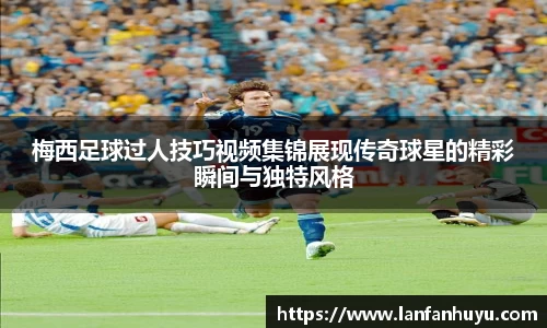 梅西足球过人技巧视频集锦展现传奇球星的精彩瞬间与独特风格