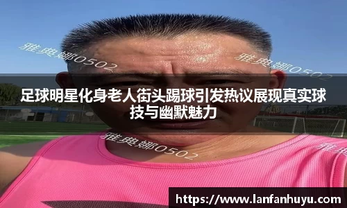 足球明星化身老人街头踢球引发热议展现真实球技与幽默魅力