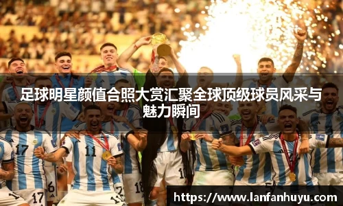 足球明星颜值合照大赏汇聚全球顶级球员风采与魅力瞬间